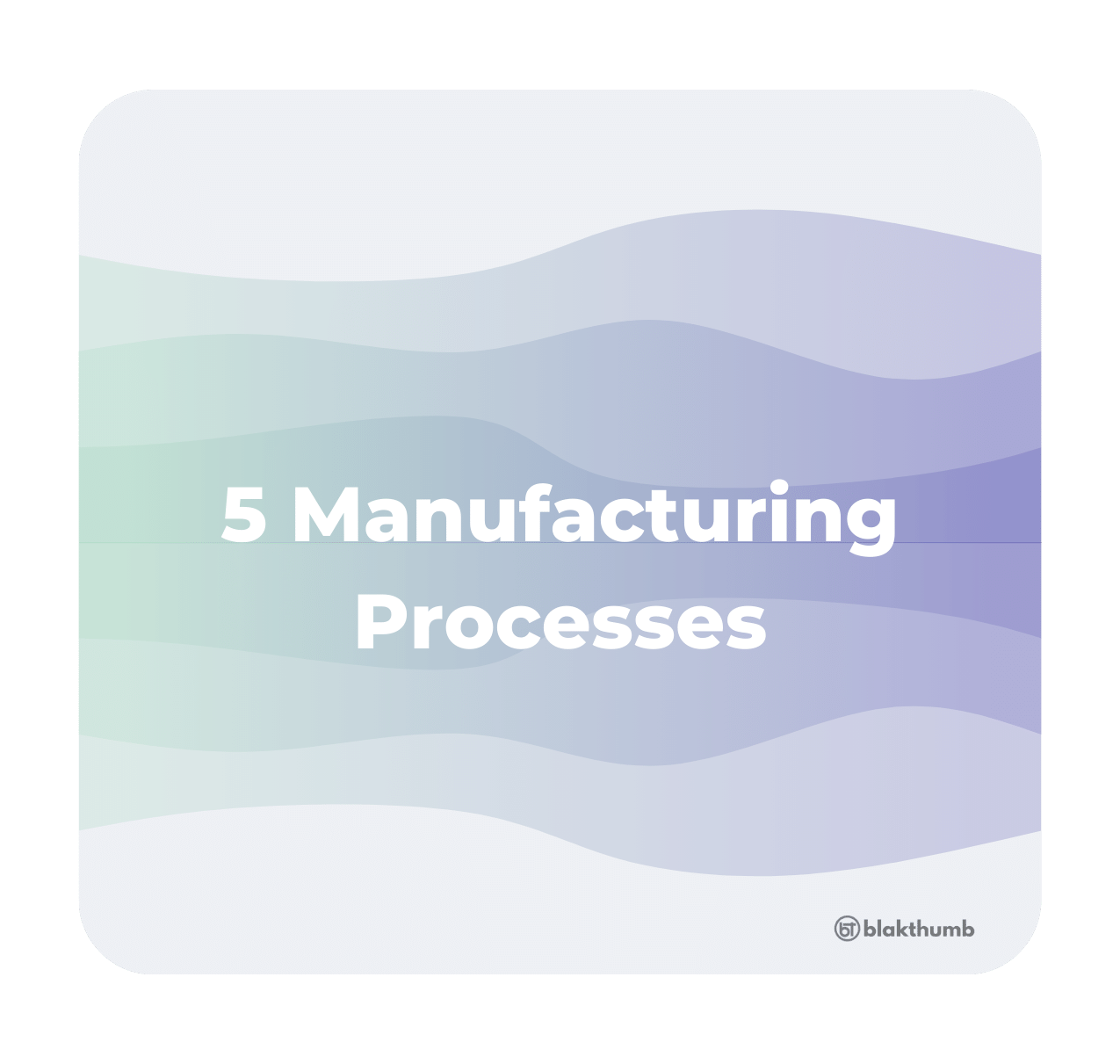 Quick guide to understanding the ‘5 Manufacturing Processes’